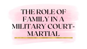 Military Court-Martial Attorney: Family in Article 120 UCMJ Military Sexual Assault Cases